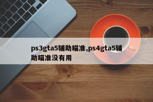 ps3gta5辅助瞄准,ps4gta5辅助瞄准没有用