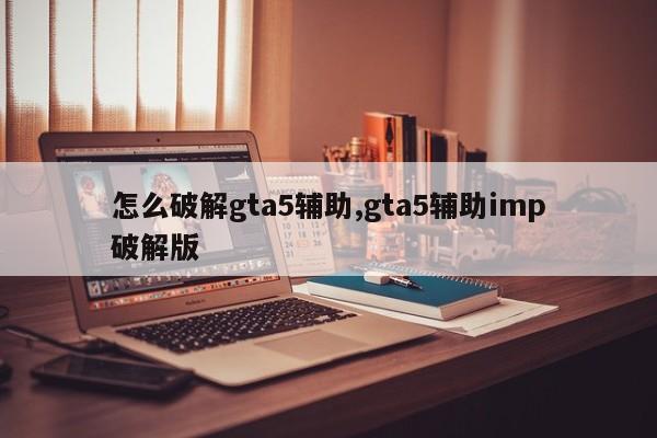 怎么破解gta5辅助,gta5辅助imp破解版
