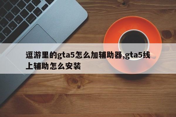 逗游里的gta5怎么加辅助器,gta5线上辅助怎么安装