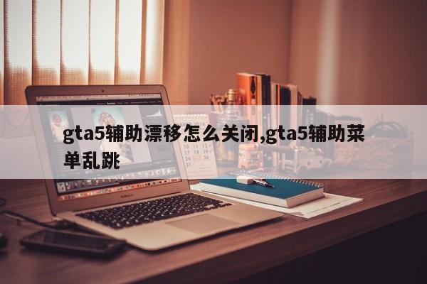 gta5辅助漂移怎么关闭,gta5辅助菜单乱跳