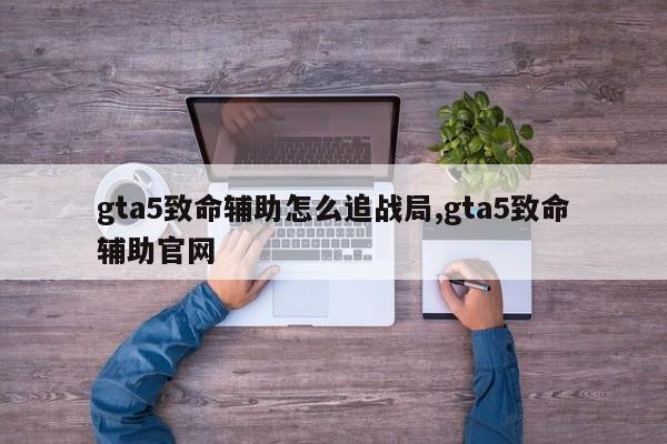 gta5致命辅助怎么追战局,gta5致命辅助官网