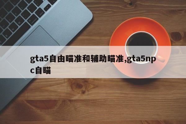 gta5自由瞄准和辅助瞄准,gta5npc自瞄