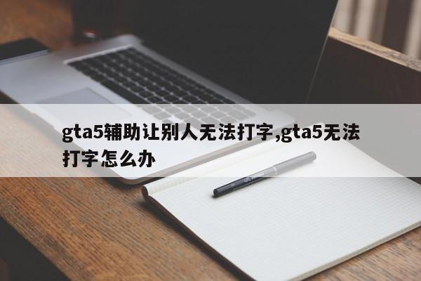 gta5辅助让别人无法打字,gta5无法打字怎么办