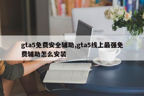 gta5免费安全辅助,gta5线上最强免费辅助怎么安装