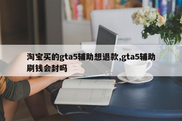 淘宝买的gta5辅助想退款,gta5辅助刷钱会封吗