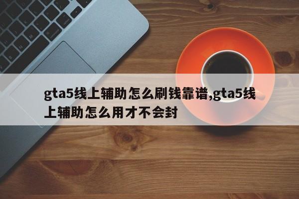 gta5线上辅助怎么刷钱靠谱,gta5线上辅助怎么用才不会封