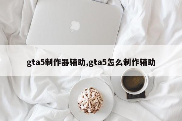 gta5制作器辅助,gta5怎么制作辅助
