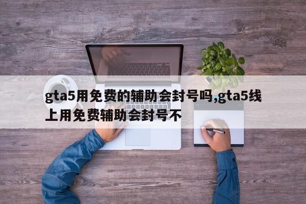gta5用免费的辅助会封号吗,gta5线上用免费辅助会封号不