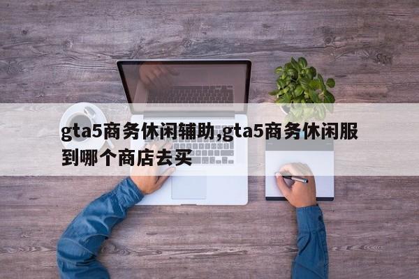 gta5商务休闲辅助,gta5商务休闲服到哪个商店去买