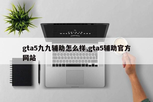 gta5九九辅助怎么样,gta5辅助官方网站