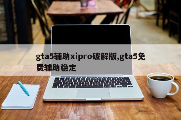 gta5辅助xipro破解版,gta5免费辅助稳定