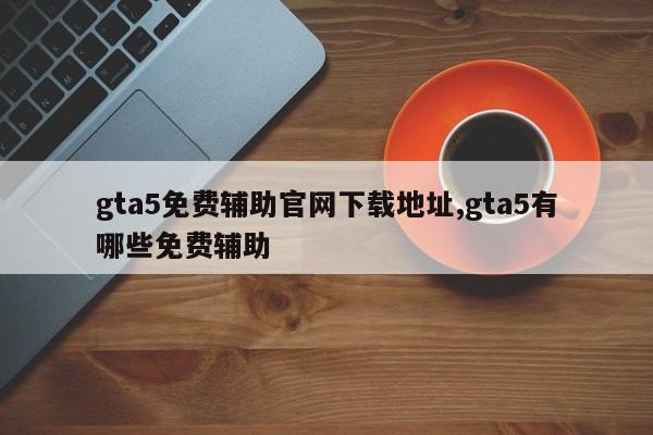 gta5免费辅助官网下载地址,gta5有哪些免费辅助