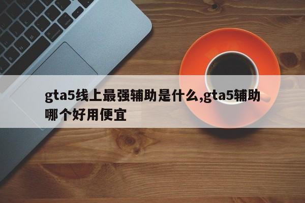 gta5线上最强辅助是什么,gta5辅助哪个好用便宜