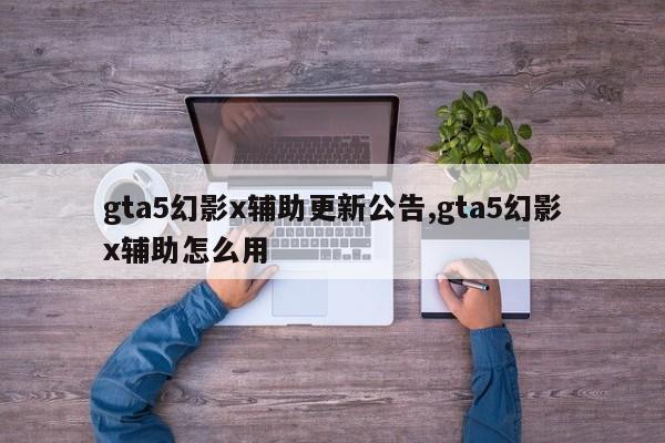 gta5幻影x辅助更新公告,gta5幻影x辅助怎么用