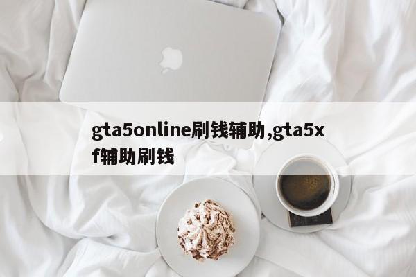 gta5online刷钱辅助,gta5xf辅助刷钱