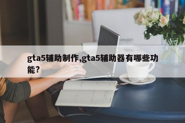 gta5辅助制作,gta5辅助器有哪些功能?