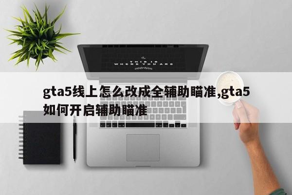 gta5线上怎么改成全辅助瞄准,gta5如何开启辅助瞄准