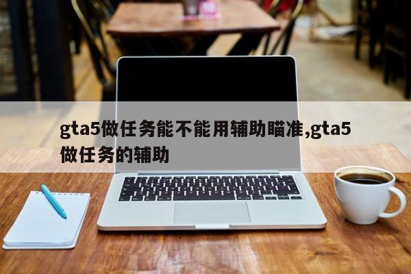 gta5做任务能不能用辅助瞄准,gta5做任务的辅助
