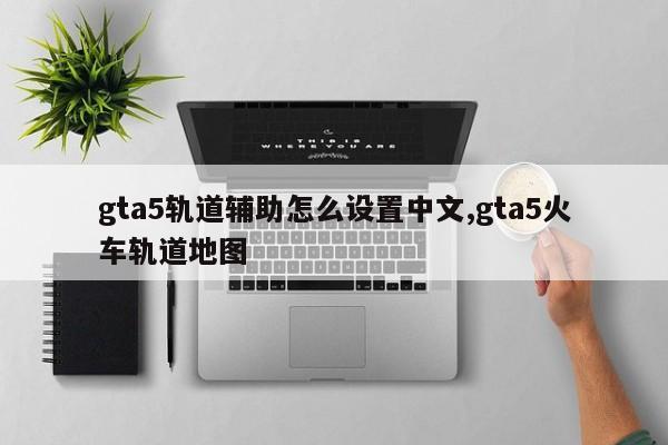 gta5轨道辅助怎么设置中文,gta5火车轨道地图