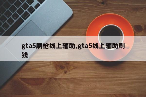 gta5刷枪线上辅助,gta5线上辅助刷钱