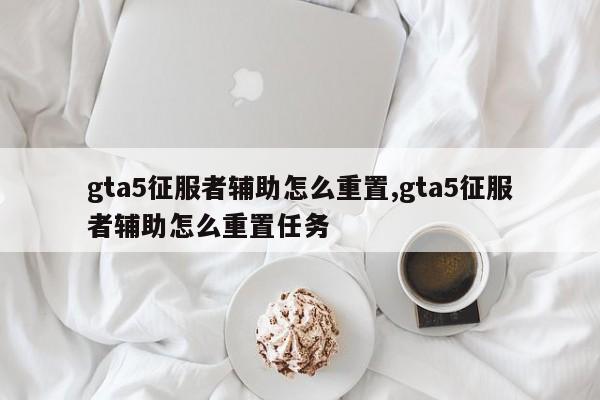 gta5征服者辅助怎么重置,gta5征服者辅助怎么重置任务